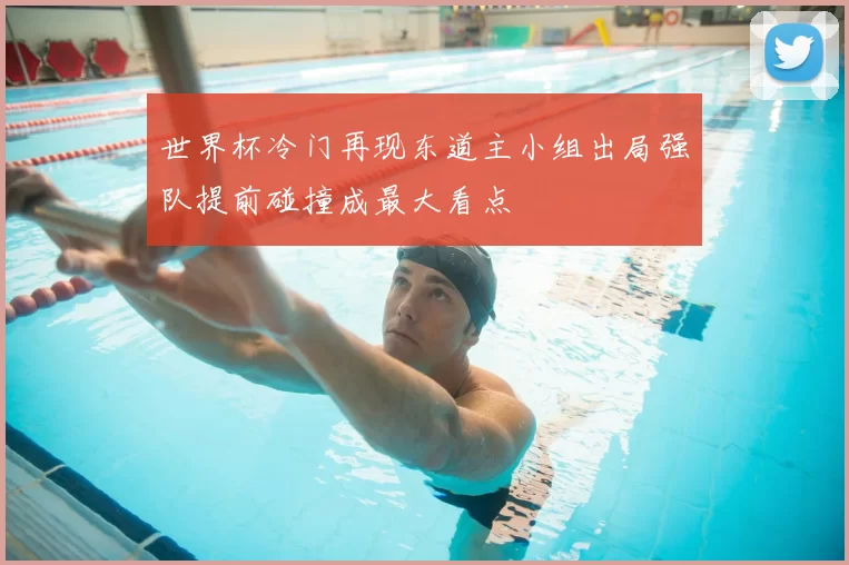 世界杯冷门再现东道主小组出局强队提前碰撞成最大看点