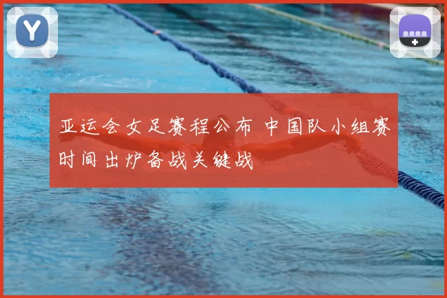 亚运会女足赛程公布 中国队小组赛时间出炉备战关键战