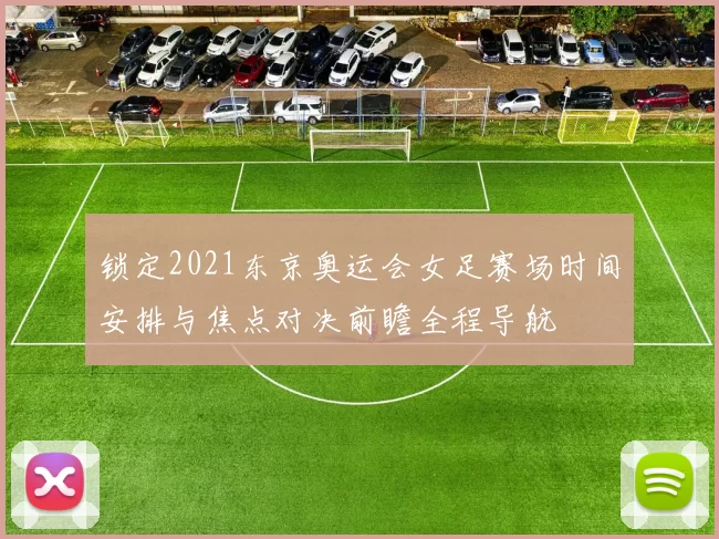 锁定2021东京奥运会女足赛场时间安排与焦点对决前瞻全程导航
