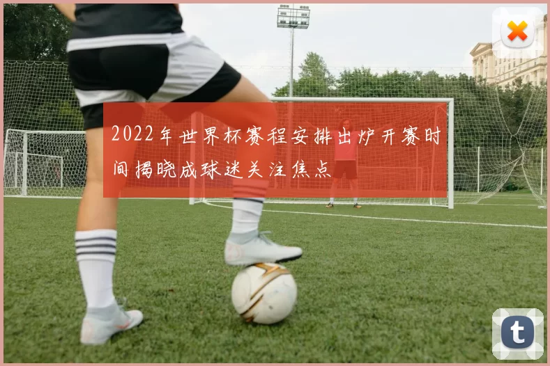 2022年世界杯赛程安排出炉开赛时间揭晓成球迷关注焦点