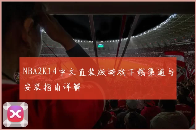 NBA2K14中文直装版游戏下载渠道与安装指南详解