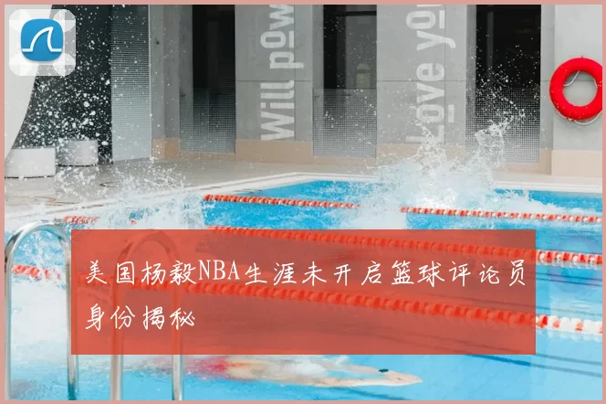 美国杨毅NBA生涯未开启篮球评论员身份揭秘
