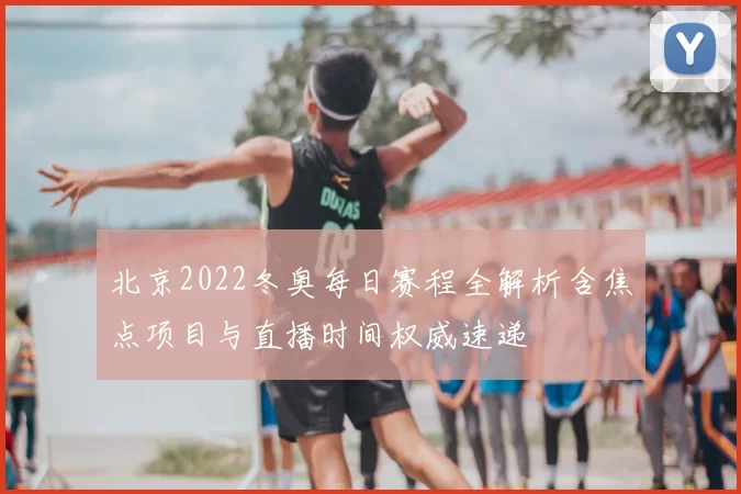 北京2022冬奥每日赛程全解析含焦点项目与直播时间权威速递