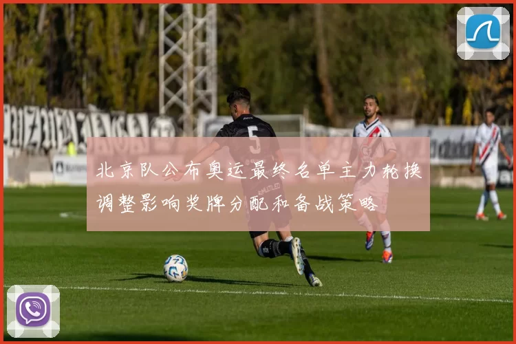 北京队公布奥运最终名单主力轮换调整影响奖牌分配和备战策略