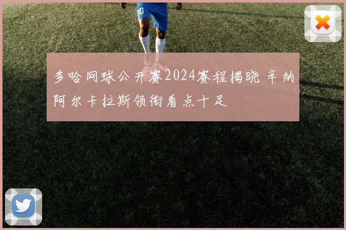 多哈网球公开赛2024赛程揭晓 辛纳阿尔卡拉斯领衔看点十足