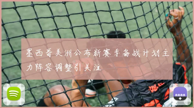 墨西哥美洲公布新赛季备战计划主力阵容调整引关注