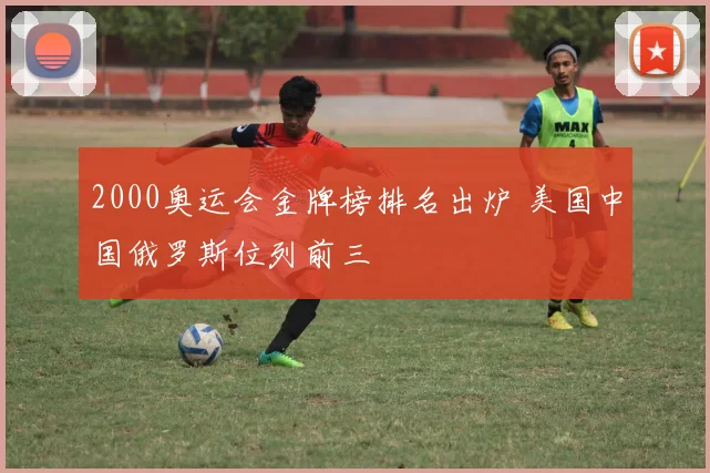 2000奥运会金牌榜排名出炉 美国中国俄罗斯位列前三