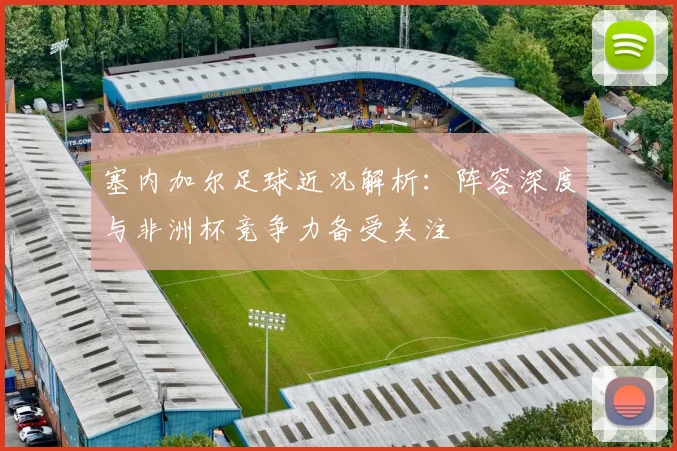 塞内加尔足球近况解析：阵容深度与非洲杯竞争力备受关注