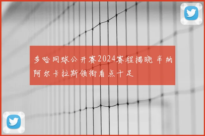 多哈网球公开赛2024赛程揭晓 辛纳阿尔卡拉斯领衔看点十足