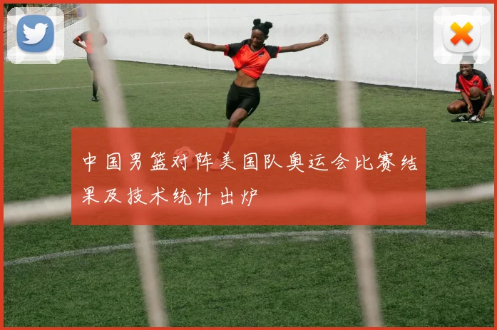 中国男篮对阵美国队奥运会比赛结果及技术统计出炉