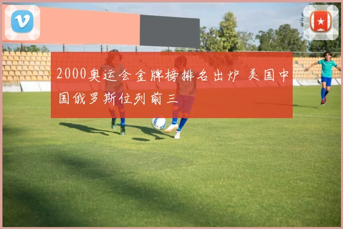 2000奥运会金牌榜排名出炉 美国中国俄罗斯位列前三